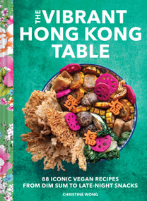 The Vibrant Hong Kong Table (88 Iconic Vegan Recipes from Dim Sum to Late-Night Snacks) by Christine Wong, 9781797219912