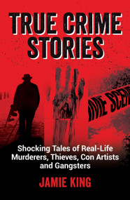 True Crime Stories (Shocking Tales of Real-Life Murderers, Thieves, Con Artists and Gangsters) by Jamie King, 9781837990078