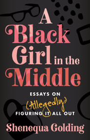 A Black Girl in the Middle (Essays on (Allegedly) Figuring It All Out) by Shenequa Golding, 9780807007983