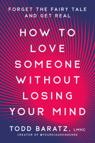 How to Love Someone Without Losing Your Mind (Forget the Fairy Tale and Get Real) by Todd Baratz, LMHC, 9780593581193