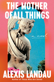 The Mother of All Things (A Novel) by Alexis Landau, 9780593700792