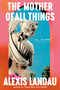 The Mother of All Things (A Novel) by Alexis Landau, 9780593700792