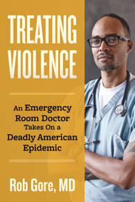 Treating Violence (An Emergency Room Doctor Takes On a Deadly American Epidemic) by Rob Gore, 9780807020166