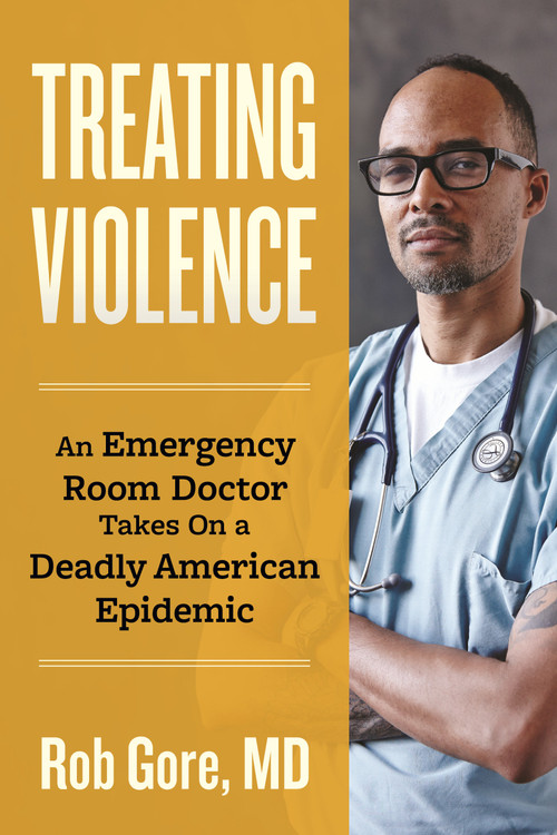 Treating Violence (An Emergency Room Doctor Takes On a Deadly American Epidemic) by Rob Gore, 9780807020166