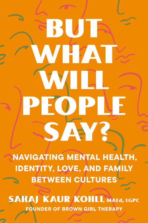 But What Will People Say? (Navigating Mental Health, Identity, Love, and Family Between Cultures) by Sahaj Kaur Kohli, MAEd, LGPC, 9780593491195