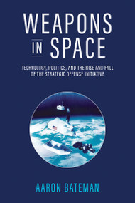 Weapons in Space (Technology, Politics, and the Rise and Fall of the Strategic Defense Initiative) by Aaron Bateman, 9780262547369