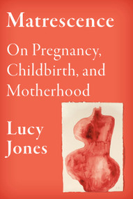 Matrescence (On Pregnancy, Childbirth, and Motherhood) by Lucy Jones, 9780593317310