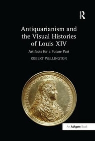 Antiquarianism and the Visual Histories of Louis XIV (Artifacts for a Future Past) - 9781138295582 by Robert Wellington, 9781138295582