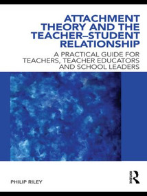 Attachment Theory and the Teacher-Student Relationship (A Practical Guide for Teachers, Teacher Educators and School Leaders) by Philip Riley, 9780415562621
