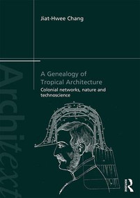 A Genealogy of Tropical Architecture (Colonial Networks, Nature and Technoscience) by Jiat-Hwee Chang, 9780415840781