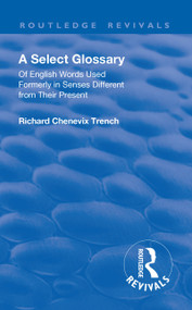 Revival: A Select Glossary (1906) (Of English Words Used Formerly in Senses Different from their Present) by Richard Chenevix Trench, 9781138563698