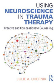 Using Neuroscience in Trauma Therapy (Creative and Compassionate Counseling) - 9781138888128 by Julie A. Uhernik, 9781138888128