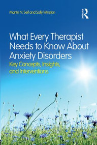 What Every Therapist Needs to Know About Anxiety Disorders (Key Concepts, Insights, and Interventions) by Martin N. Seif, Sally Winston, 9780415828994