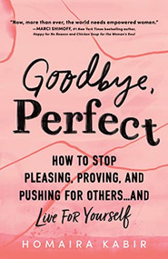 Goodbye, Perfect (How to Stop Pleasing, Proving, and Pushing for Others… and Live For Yourself) by Homaira Kabir MAPPCP, 9781728247496