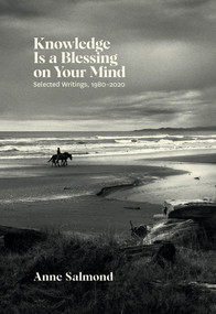 Knowledge Is a Blessing on Your Mind (Selected Writings, 1980-2020) by Anne Salmond, 9781869409906
