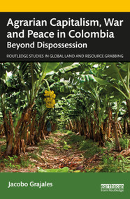 Agrarian Capitalism, War and Peace in Colombia (Beyond Dispossession) by Jacobo Grajales, 9780367675707