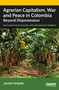 Agrarian Capitalism, War and Peace in Colombia (Beyond Dispossession) by Jacobo Grajales, 9780367675707