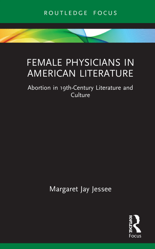 Female Physicians in American Literature (Abortion in 19th-Century Literature and Culture) by Margaret Jay Jessee, 9780367228439
