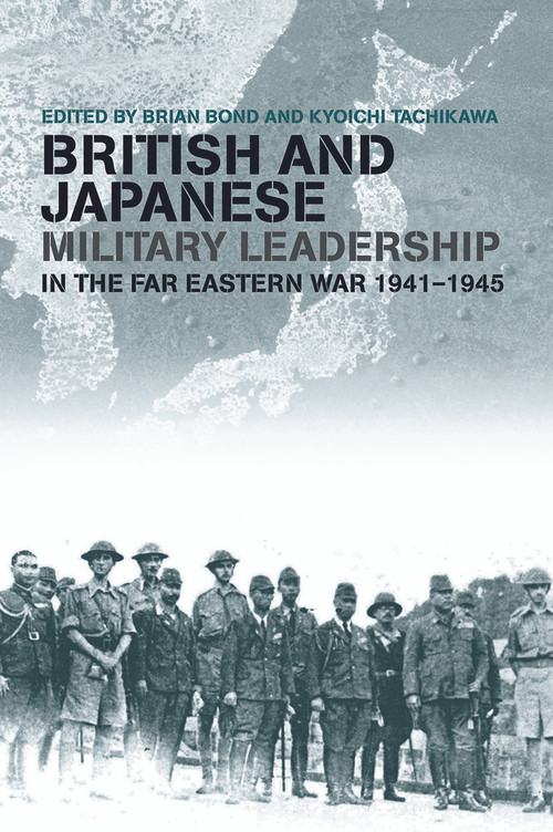 British and Japanese Military Leadership in the Far Eastern War, 1941-45 by Brian Bond, Kyoichi Tachikawa, 9780415646222
