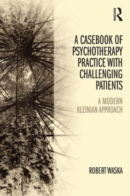 A Casebook of Psychotherapy Practice with Challenging Patients (A modern Kleinian approach) by Robert Waska, 9781138820067