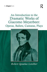 An Introduction to the Dramatic Works of Giacomo Meyerbeer: Operas, Ballets, Cantatas, Plays - 9781138257641 by Robert Ignatius Letellier, 9781138257641