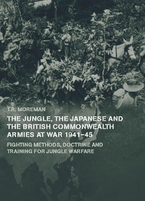 The Jungle, Japanese and the British Commonwealth Armies at War, 1941-45 (Fighting Methods, Doctrine and Training for Jungle Warfare) - 9780415655293 by Tim Moreman, 9780415655293