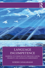 Language Incompetence (Learning to Communicate through Cancer, Disability, and Anomalous Embodiment) by Suresh Canagarajah, 9781032078915