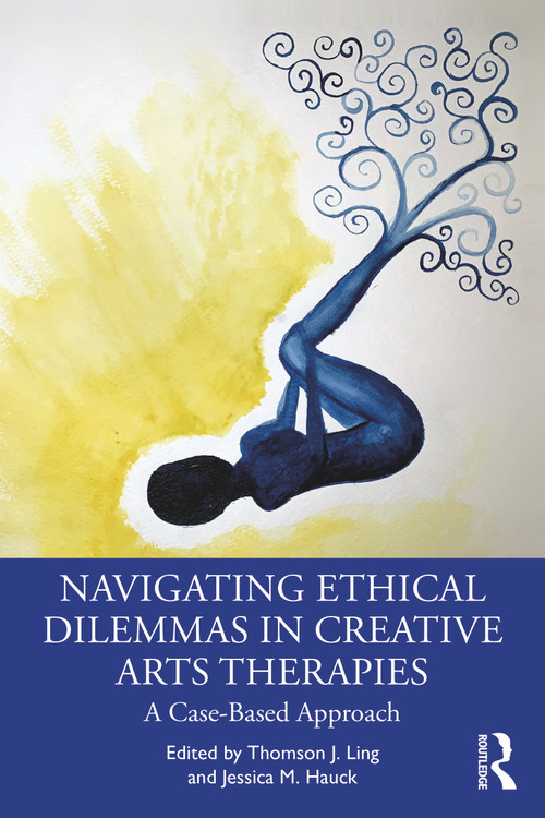 Navigating Ethical Dilemmas in Creative Arts Therapies (A Case-Based Approach) by Thomson J. Ling, Jessica M. Hauck, 9781032006710