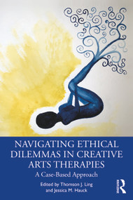 Navigating Ethical Dilemmas in Creative Arts Therapies (A Case-Based Approach) by Thomson J. Ling, Jessica M. Hauck, 9781032006710