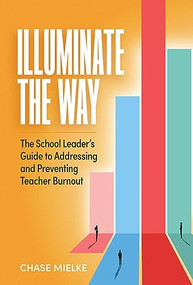 Illuminate the Way (The School Leader's Guide to Addressing and Preventing Teacher Burnout) by Chase Mielke, 9781416632238