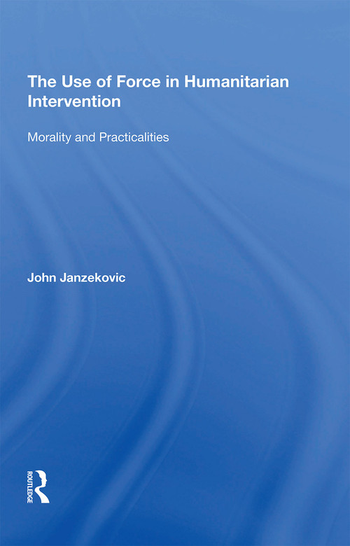 The Use of Force in Humanitarian Intervention (Morality and Practicalities) - 9781138357662 by John Janzekovic, 9781138357662