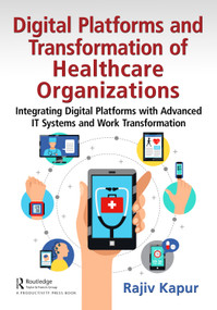 Digital Platforms and Transformation of Healthcare Organizations (Integrating Digital Platforms with Advanced IT Systems and Work Transformation) by Rajiv Kapur, 9781032432779