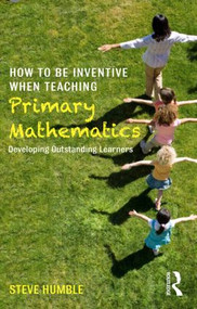 How to be Inventive When Teaching Primary Mathematics (Developing outstanding learners) by Steve Humble, 9781138843424