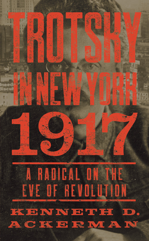 Trotsky in New York, 1917 (A Radical on the Eve of Revolution) by Kenneth D. Ackerman, 9781640090033