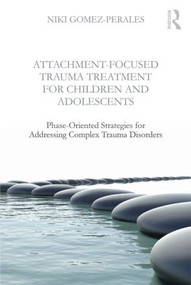 Attachment-Focused Trauma Treatment for Children and Adolescents (Phase-Oriented Strategies for Addressing Complex Trauma Disorders) - 9781138800083 by Niki Gomez-Perales, 9781138800083