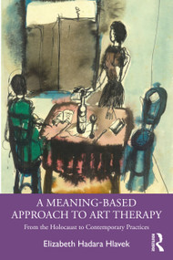 A Meaning-Based Approach to Art Therapy (From the Holocaust to Contemporary Practices) by Elizabeth Hlavek, 9780367750763