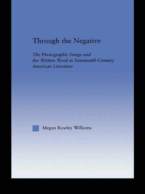 Through the Negative (The Photographic Image and the Written Word in Nineteenth-Century American Literature) - 9780415762618 by Megan Williams, 9780415762618
