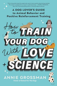 How to Train Your Dog with Love + Science (A Dog Lover's Guide to Animal Behavior and Positive Reinforcement Training) by Annie Grossman, 9781728272795