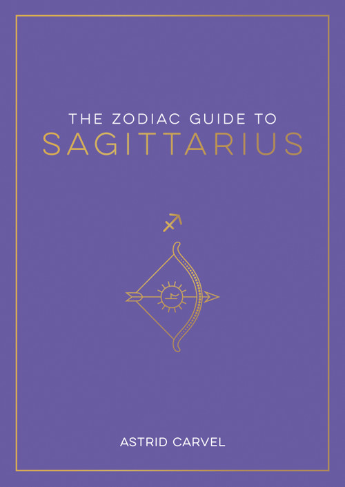 The Zodiac Guide to Sagittarius (The Ultimate Guide to Understanding Your Star Sign, Unlocking Your Destiny and Decoding the Wisdom of the Stars) by Astrid Carvel, 9781590035498
