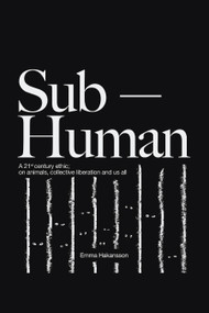 Sub-Human (A 21st-Century Ethic; on Animals, Collective Liberation, and Us All) by Emma Hakansson, 9781590567241