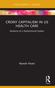 Crony Capitalism in US Health Care (Anatomy of a Dysfunctional System) by Naresh Khatri, 9780367631185