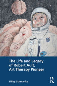 The Life and Legacy of Robert Ault, Art Therapy Pioneer by Libby Schmanke, 9780367256647