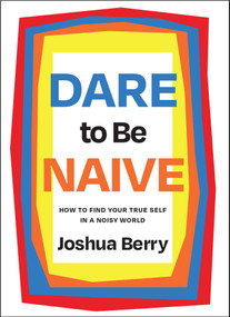 Dare to Be Naive (How to Find Your True Self in a Noisy World) by Joshua Berry, 9781646871520
