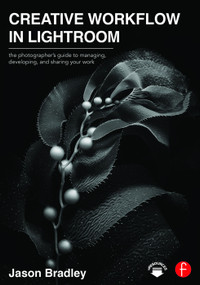 Creative Workflow in Lightroom (The photographer's guide to managing, developing, and sharing your work) - 9780415745024 by Jason Bradley, 9780415745024