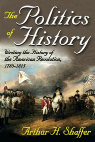 The Politics of History (Writing the History of the American Revolution, 1783-1815) by Arthur H. Shaffer, 9781412810876