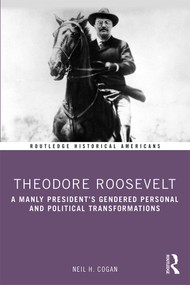 Theodore Roosevelt (A Manly President's Gendered Personal and Political Transformations) - 9780415842839 by Neil Cogan, 9780415842839