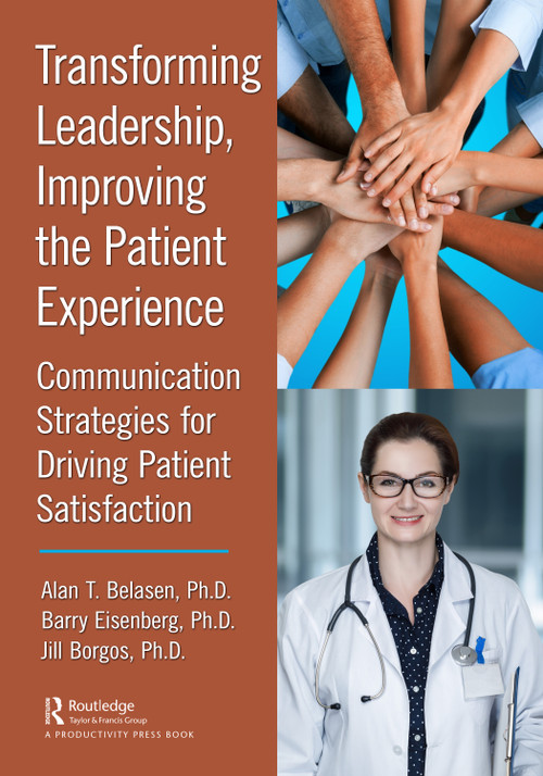 Transforming Leadership, Improving the Patient Experience (Communication Strategies for Driving Patient Satisfaction) by Alan T. Belasen, Ph.D., Barry Eisenberg, Ph.D., Jill Borgos, Ph.D., 9781032555157