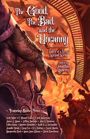 The Good, The Bad, & The Uncanny (Tales of a Very Weird West) by Jonathan Maberry, Jonathan Maberry, C. Edward Sellner, C. Edward Sellner, Keith R.A. DeCandido, James A. Moore, Greg Cox, Greg Cox, Josh Malerman, Josh Malerman, Carrie Harris, Carrie Harris, John G. Hartness, John G. Hartness, Jennifer Brody, Jennifer Brody, Scott Sigler, Scott Sigler, Laura Anne Gilman, Laura Anne Gilman, Aaron Rosenberg, Aaron Rosenberg, Jeffrey J. Mariotte, Jeffrey J. Mariotte, R. S. Belcher, R. S. Belcher, Marguerite Reed, Marguerite Reed, Maurice Broaddus, Maurice Broaddus, Cullen Bunn, Cullen Bunn, 9781954255685