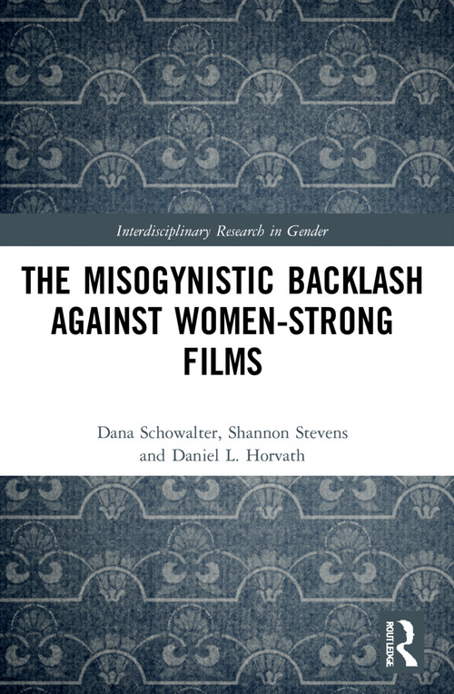 The Misogynistic Backlash Against Women-Strong Films by Dana Schowalter, Shannon Stevens, Daniel L. Horvath, 9781032123103