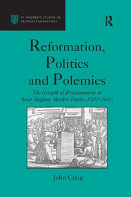 Reformation, Politics and Polemics (The Growth of Protestantism in East Anglian Market Towns, 1500-1610) - 9781138256378 by John Craig, 9781138256378